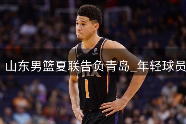 山东男篮夏联告负青岛 年轻球员表现亮眼