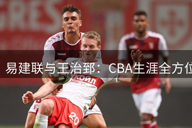 易建联与王治郅：CBA生涯全方位对比分析