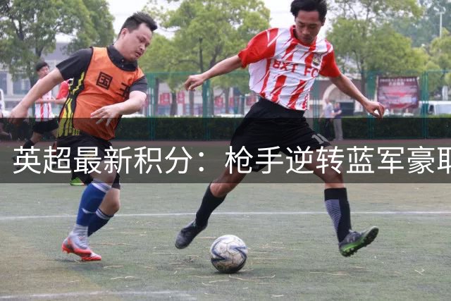 英超最新积分：枪手逆转蓝军豪取三连胜 红魔补时失分