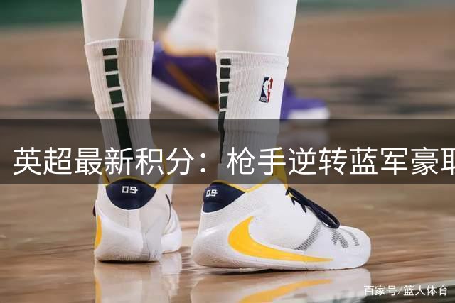 英超最新积分：枪手逆转蓝军豪取三连胜 红魔补时失分